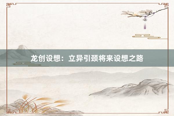 龙创设想:立异引颈将来设想之路