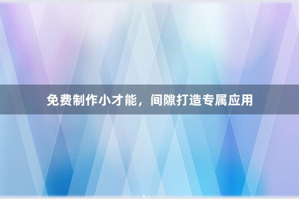 免费制作小才能,间隙打造专属应用