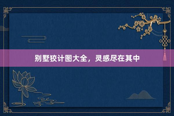 别墅狡计图大全，灵感尽在其中
