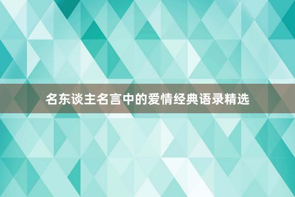 名东谈主名言中的爱情经典语录精选