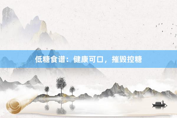 低糖食谱：健康可口，摧毁控糖