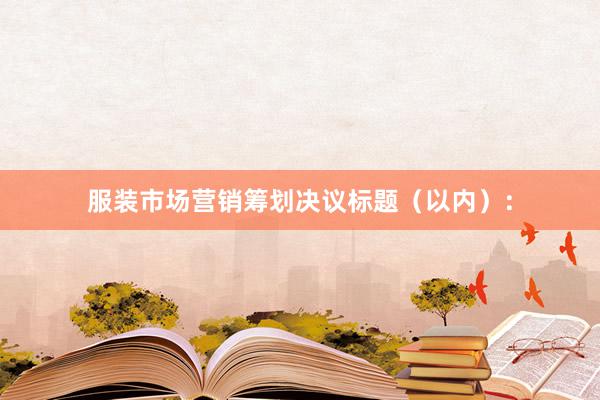 服装市场营销筹划决议标题（以内）：