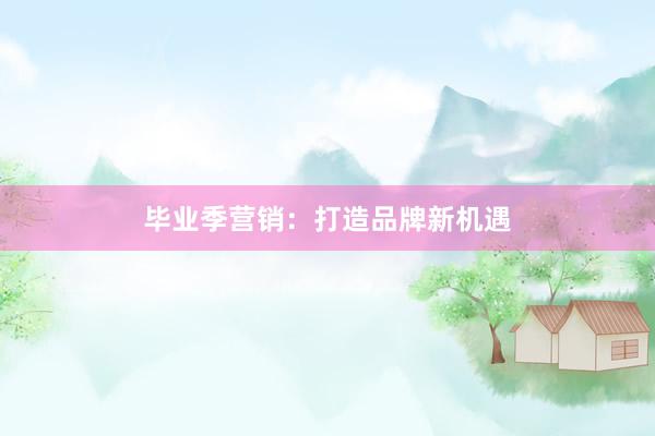 毕业季营销：打造品牌新机遇